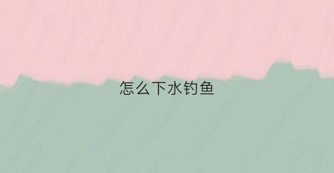 怎么下水钓鱼(下水口钓鱼)