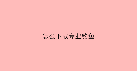 怎么下载专业钓鱼(专业钓鱼安卓)
