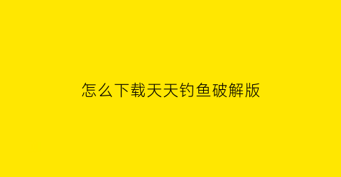 “怎么下载天天钓鱼破解版(下载天天钓鱼破解版的软件)