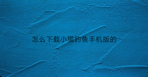 怎么下载小猫钓鱼手机版的(小猫钓鱼怎么下载中文版)