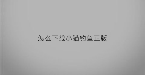 怎么下载小猫钓鱼正版(免费下载小猫钓鱼)