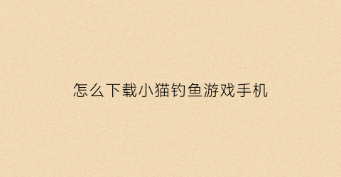 怎么下载小猫钓鱼游戏手机(怎么下载小猫钓鱼正版破解版)
