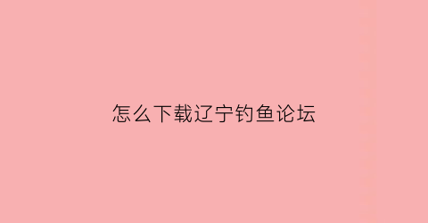 怎么下载辽宁钓鱼论坛(辽宁钓鱼论坛鱼塘信息)
