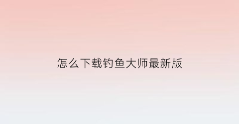 怎么下载钓鱼大师最新版(钓鱼大师在哪下载)
