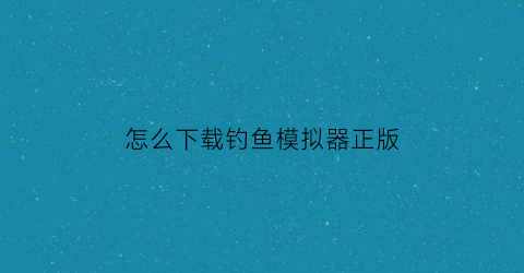 怎么下载钓鱼模拟器正版(模拟钓鱼安卓)