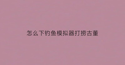 怎么下钓鱼模拟器打捞古董(钓鱼模拟器游戏视频)