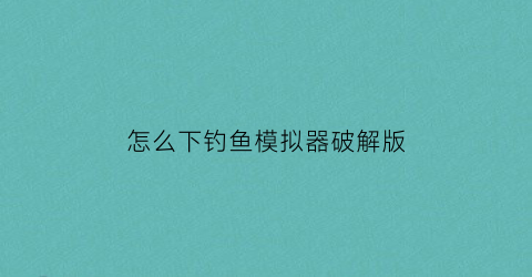 怎么下钓鱼模拟器破解版(怎么下钓鱼模拟器破解版无限金币)