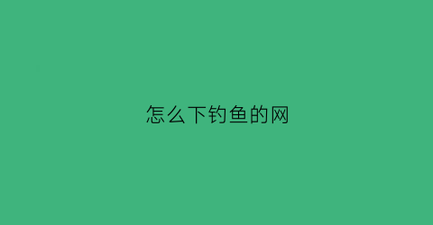 怎么下钓鱼的网(网络钓鱼教程)