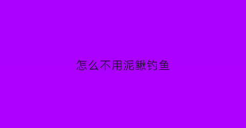 怎么不用泥鳅钓鱼(用泥鳅钓鱼不打窝可以吗)