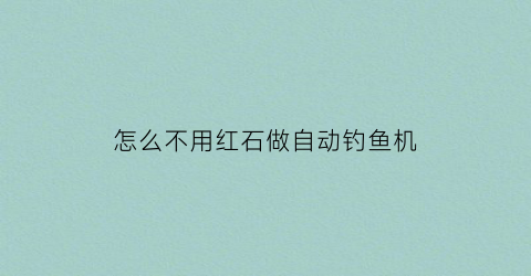 “怎么不用红石做自动钓鱼机(我的世界无红石自动钓鱼机)