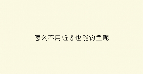 怎么不用蚯蚓也能钓鱼呢(怎么不用蚯蚓也能钓鱼呢)