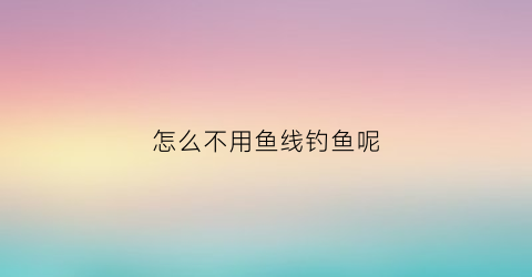 怎么不用鱼线钓鱼呢(不用鱼竿怎么钓大鱼的方法)