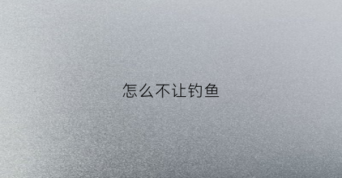 怎么不让钓鱼(怎么不被钓鱼)