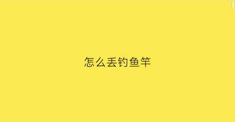 怎么丢钓鱼竿(怎么丢钓鱼竿视频教程)