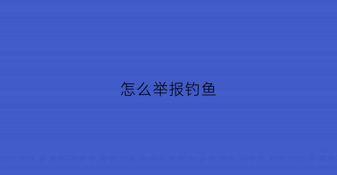 怎么举报钓鱼(怎么举报钓鱼赌博)