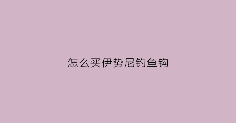 怎么买伊势尼钓鱼钩(怎么买伊势尼钓鱼钩好)
