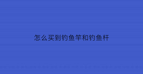 “怎么买到钓鱼竿和钓鱼杆(怎么买好鱼竿)