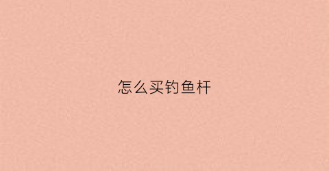 怎么买钓鱼杆(怎么买钓鱼杆便宜)