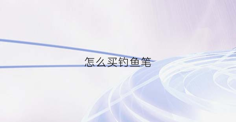 怎么买钓鱼笔(如何购买鱼钩)