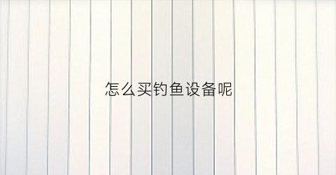 怎么买钓鱼设备呢(如何购买钓鱼工具)