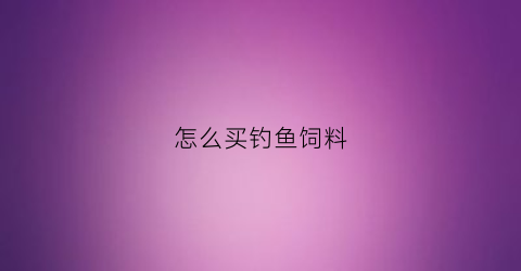 怎么买钓鱼饲料(怎么买钓鱼饲料好)
