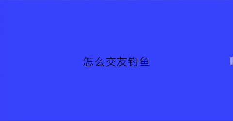 怎么交友钓鱼