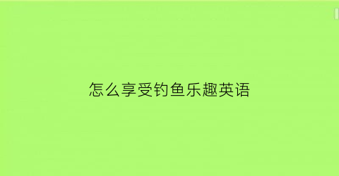 怎么享受钓鱼乐趣英语(如何钓鱼英文)