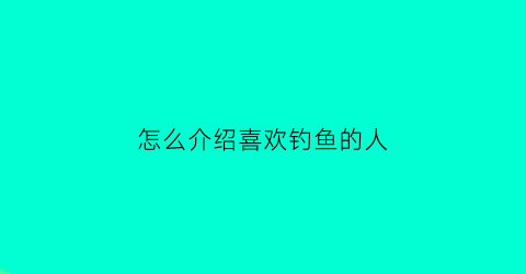 “怎么介绍喜欢钓鱼的人(喜欢钓鱼怎么形容)