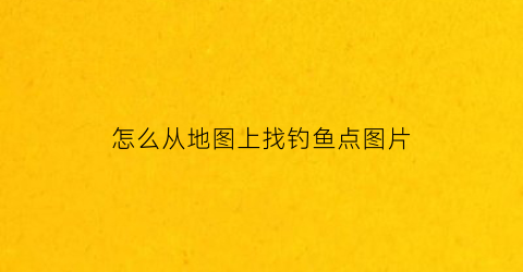 怎么从地图上找钓鱼点图片(地图钓鱼)