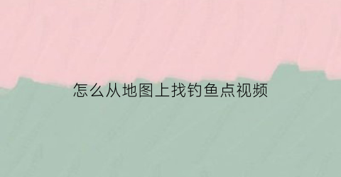 怎么从地图上找钓鱼点视频(怎么用地图找钓点)