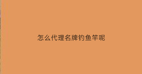 “怎么代理名牌钓鱼竿呢(代理鱼竿先交钱吗)