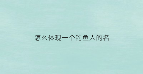怎么体现一个钓鱼人的名(钓鱼人的形象)