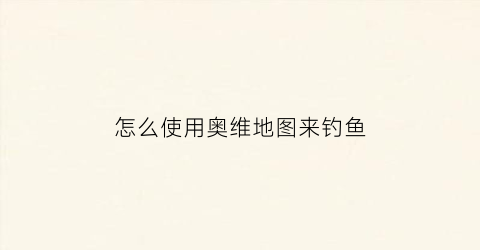 “怎么使用奥维地图来钓鱼(奥维地图钓鱼)