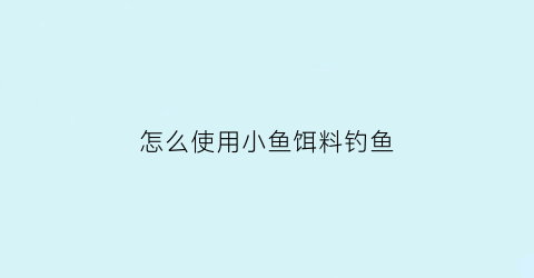 怎么使用小鱼饵料钓鱼(小鱼鱼饵怎么做)