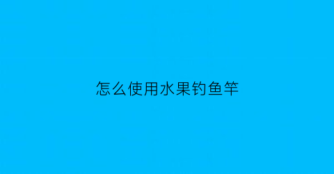 “怎么使用水果钓鱼竿(用水果钓鱼效果如何)