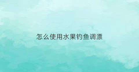 “怎么使用水果钓鱼调漂(怎么使用水果钓鱼调漂器视频)