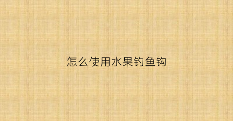 怎么使用水果钓鱼钩(怎么使用水果钓鱼钩视频)