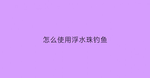 怎么使用浮水珠钓鱼(钓鱼浮水珠珠的效果)
