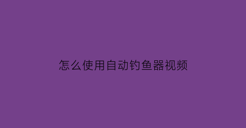 “怎么使用自动钓鱼器视频(自动钓鱼器视频观看)