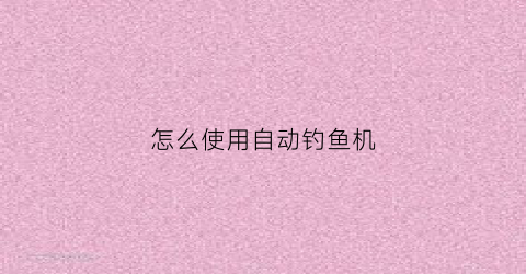 怎么使用自动钓鱼机(自动钓鱼器使用方法视频教程)