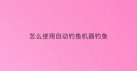 怎么使用自动钓鱼机器钓鱼(自动钓鱼器使用方法视频教程)