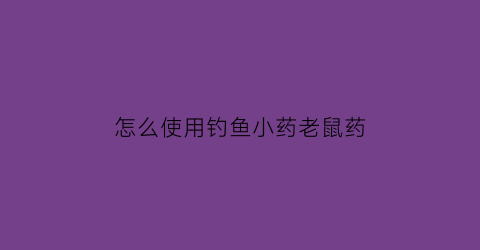 怎么使用钓鱼小药老鼠药(钓鱼老鼠药起什么作用)