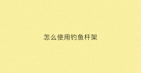 怎么使用钓鱼杆架(怎么使用钓鱼杆架子)