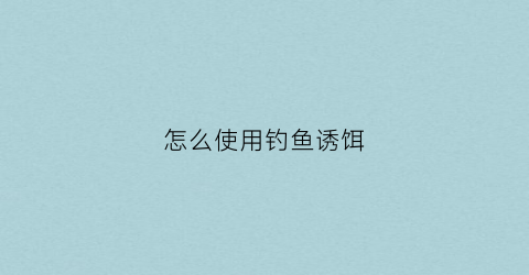 怎么使用钓鱼诱饵(钓鱼诱饵用什么最快)