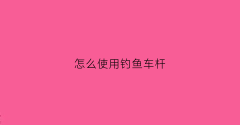 怎么使用钓鱼车杆(怎么使用钓鱼车杆教程)