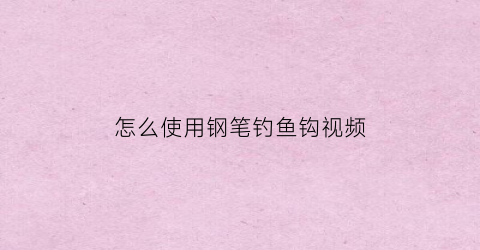怎么使用钢笔钓鱼钩视频(钢笔钓竿钓鱼视频)