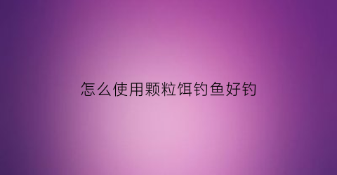 怎么使用颗粒饵钓鱼好钓(颗粒钓饵好用吗)