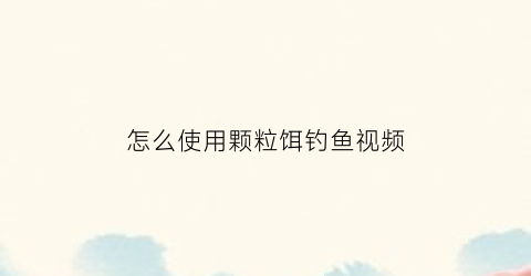 “怎么使用颗粒饵钓鱼视频(颗粒饵野钓怎么样)