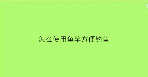 怎么使用鱼竿方便钓鱼(如何使用鱼竿钓鱼)