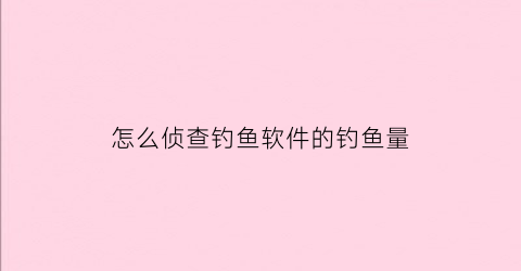 怎么侦查钓鱼软件的钓鱼量(查看钓鱼)